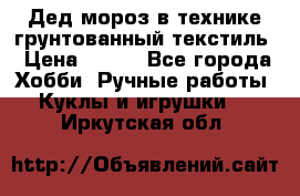 Дед мороз в технике грунтованный текстиль › Цена ­ 700 - Все города Хобби. Ручные работы » Куклы и игрушки   . Иркутская обл.